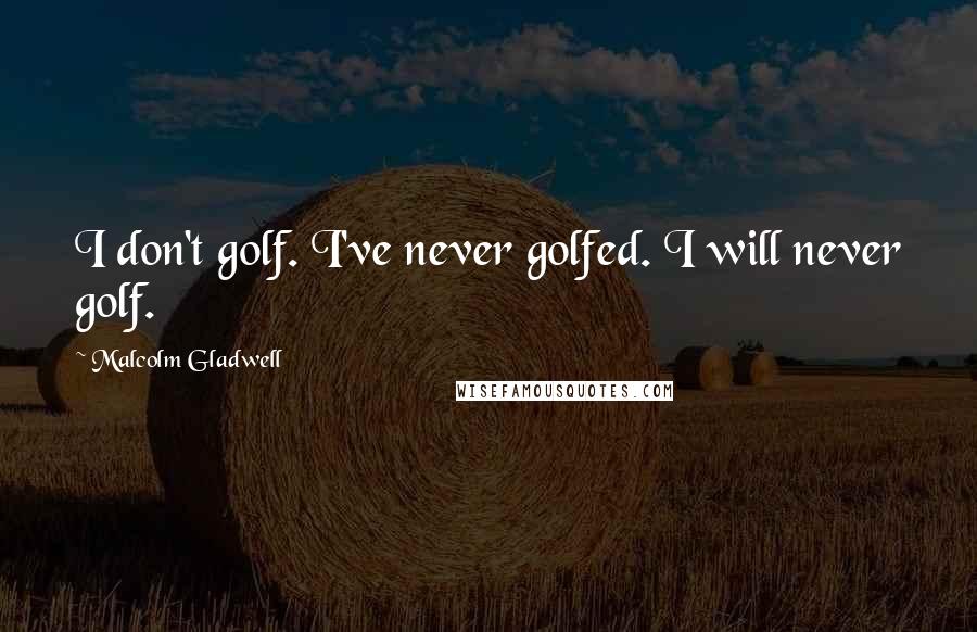 Malcolm Gladwell Quotes: I don't golf. I've never golfed. I will never golf.