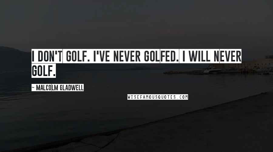 Malcolm Gladwell Quotes: I don't golf. I've never golfed. I will never golf.