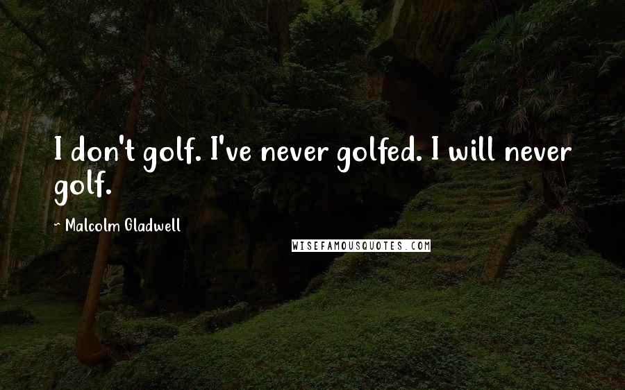 Malcolm Gladwell Quotes: I don't golf. I've never golfed. I will never golf.