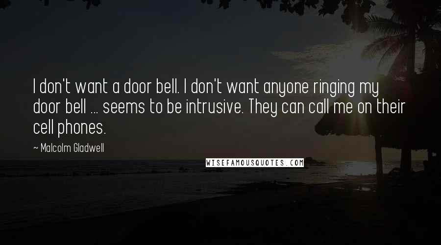 Malcolm Gladwell Quotes: I don't want a door bell. I don't want anyone ringing my door bell ... seems to be intrusive. They can call me on their cell phones.