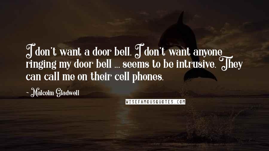 Malcolm Gladwell Quotes: I don't want a door bell. I don't want anyone ringing my door bell ... seems to be intrusive. They can call me on their cell phones.