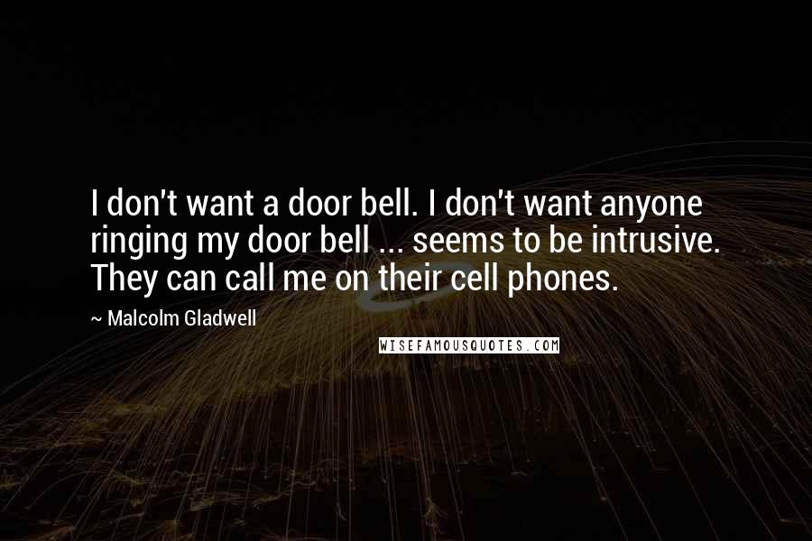 Malcolm Gladwell Quotes: I don't want a door bell. I don't want anyone ringing my door bell ... seems to be intrusive. They can call me on their cell phones.