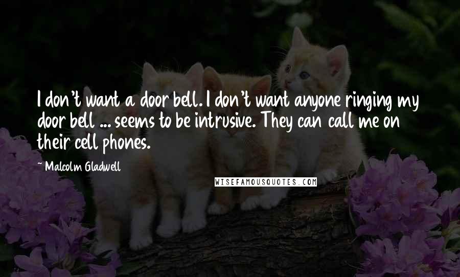 Malcolm Gladwell Quotes: I don't want a door bell. I don't want anyone ringing my door bell ... seems to be intrusive. They can call me on their cell phones.