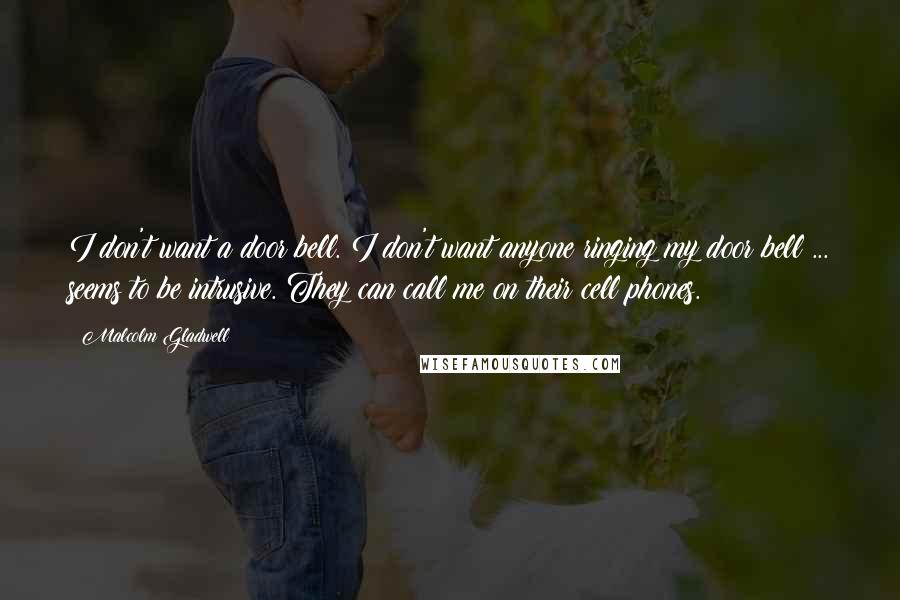 Malcolm Gladwell Quotes: I don't want a door bell. I don't want anyone ringing my door bell ... seems to be intrusive. They can call me on their cell phones.