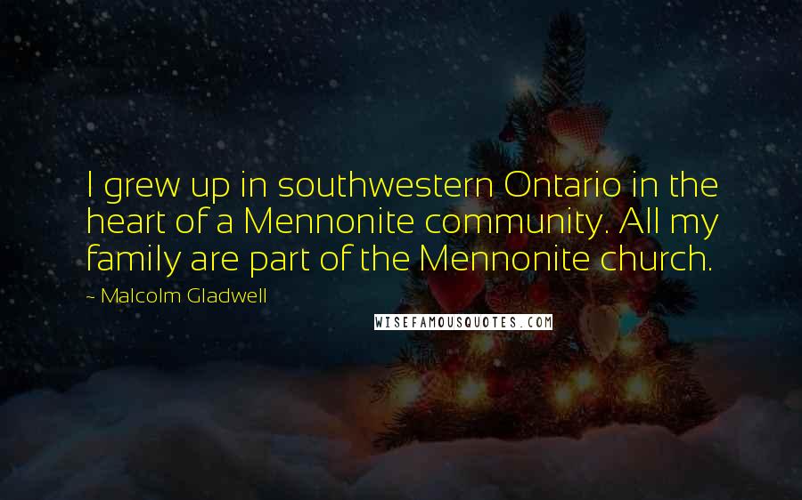 Malcolm Gladwell Quotes: I grew up in southwestern Ontario in the heart of a Mennonite community. All my family are part of the Mennonite church.