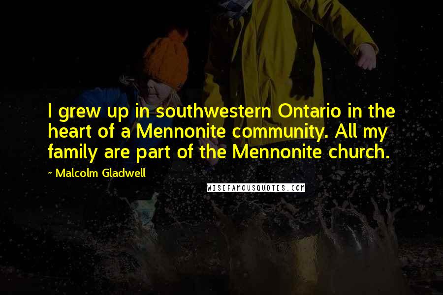 Malcolm Gladwell Quotes: I grew up in southwestern Ontario in the heart of a Mennonite community. All my family are part of the Mennonite church.