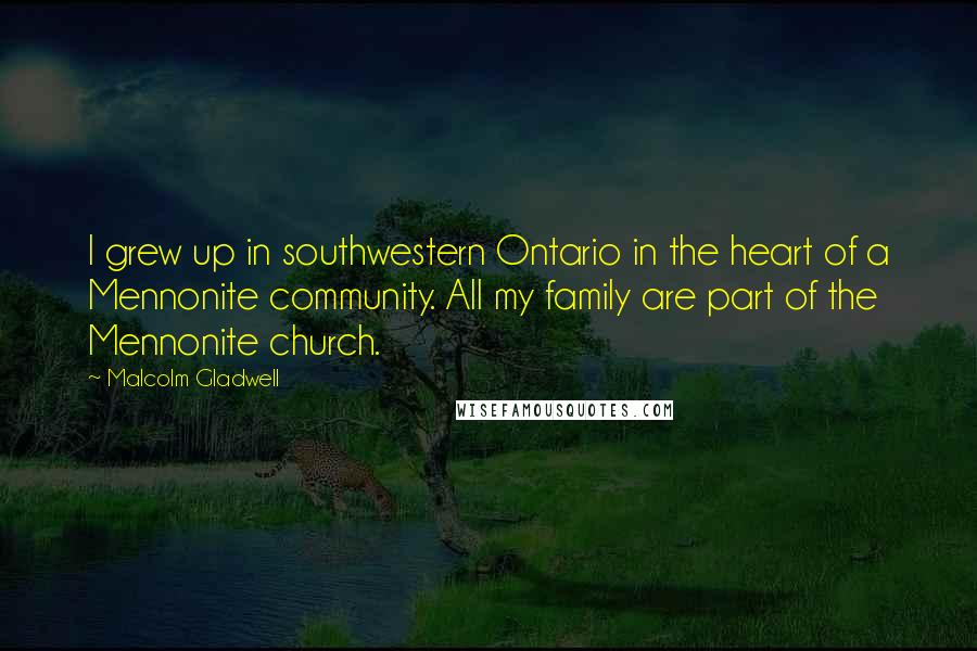 Malcolm Gladwell Quotes: I grew up in southwestern Ontario in the heart of a Mennonite community. All my family are part of the Mennonite church.