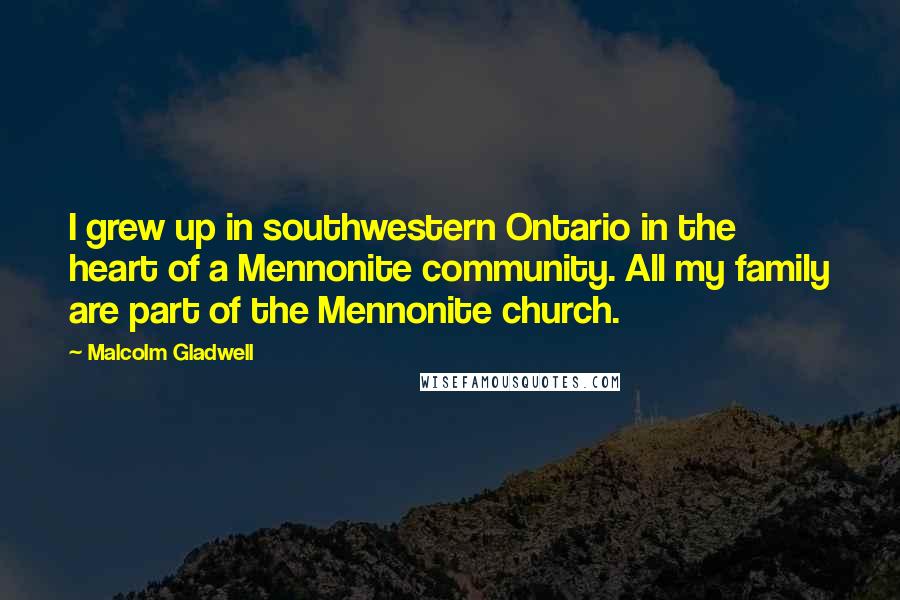 Malcolm Gladwell Quotes: I grew up in southwestern Ontario in the heart of a Mennonite community. All my family are part of the Mennonite church.