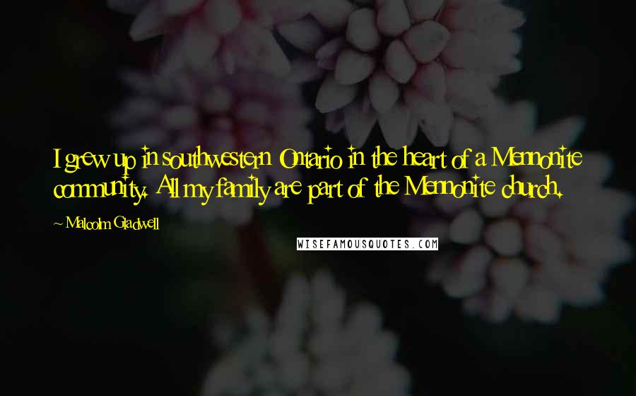 Malcolm Gladwell Quotes: I grew up in southwestern Ontario in the heart of a Mennonite community. All my family are part of the Mennonite church.