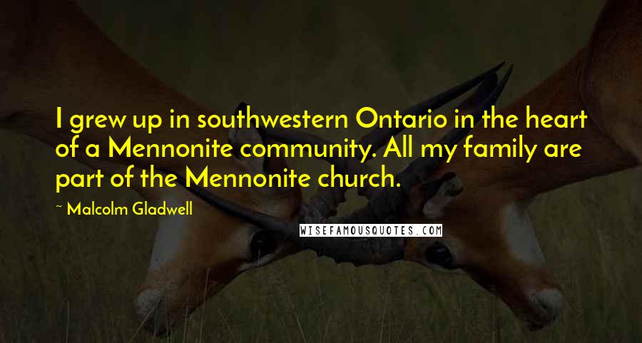 Malcolm Gladwell Quotes: I grew up in southwestern Ontario in the heart of a Mennonite community. All my family are part of the Mennonite church.