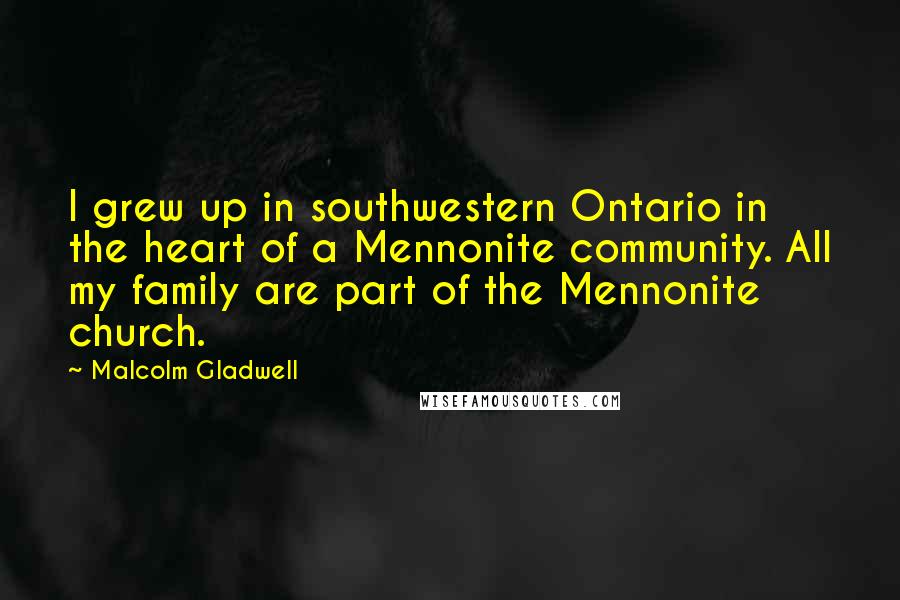 Malcolm Gladwell Quotes: I grew up in southwestern Ontario in the heart of a Mennonite community. All my family are part of the Mennonite church.