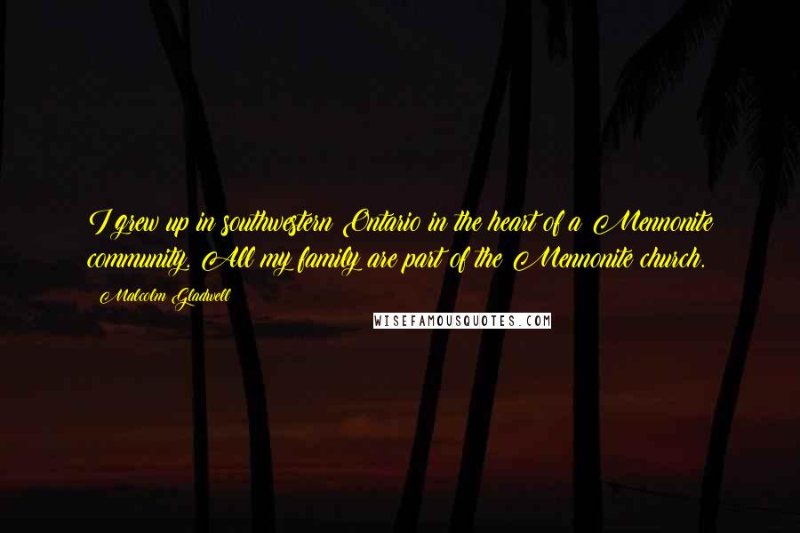 Malcolm Gladwell Quotes: I grew up in southwestern Ontario in the heart of a Mennonite community. All my family are part of the Mennonite church.