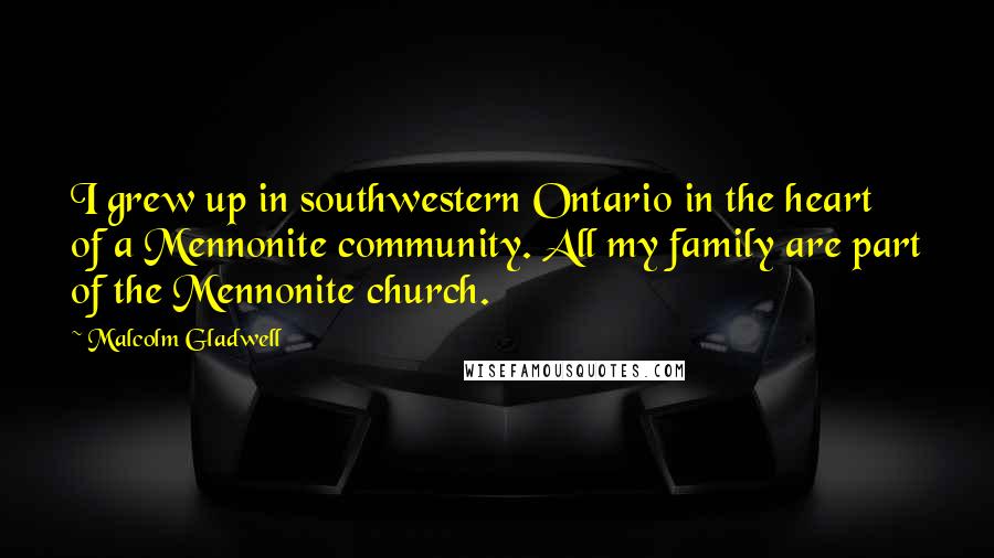 Malcolm Gladwell Quotes: I grew up in southwestern Ontario in the heart of a Mennonite community. All my family are part of the Mennonite church.