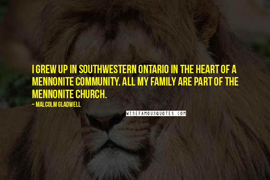 Malcolm Gladwell Quotes: I grew up in southwestern Ontario in the heart of a Mennonite community. All my family are part of the Mennonite church.