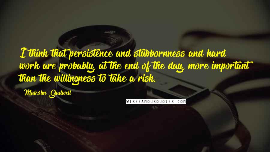 Malcolm Gladwell Quotes: I think that persistence and stubbornness and hard work are probably, at the end of the day, more important than the willingness to take a risk.