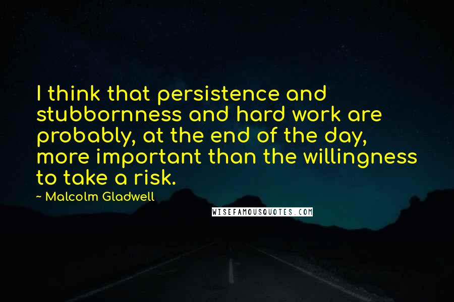 Malcolm Gladwell Quotes: I think that persistence and stubbornness and hard work are probably, at the end of the day, more important than the willingness to take a risk.