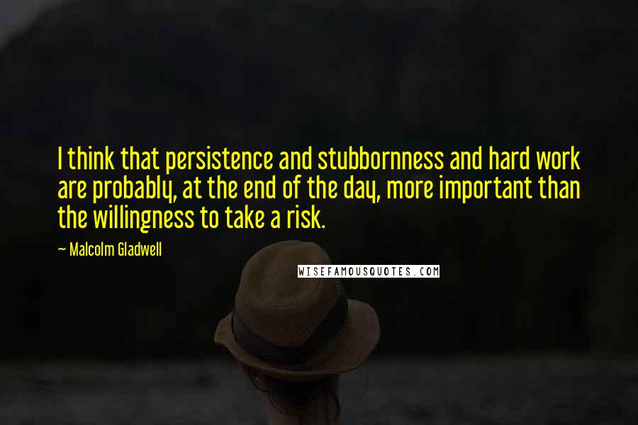 Malcolm Gladwell Quotes: I think that persistence and stubbornness and hard work are probably, at the end of the day, more important than the willingness to take a risk.