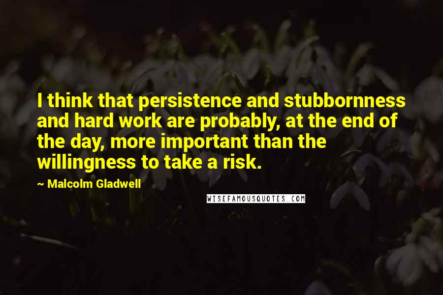 Malcolm Gladwell Quotes: I think that persistence and stubbornness and hard work are probably, at the end of the day, more important than the willingness to take a risk.