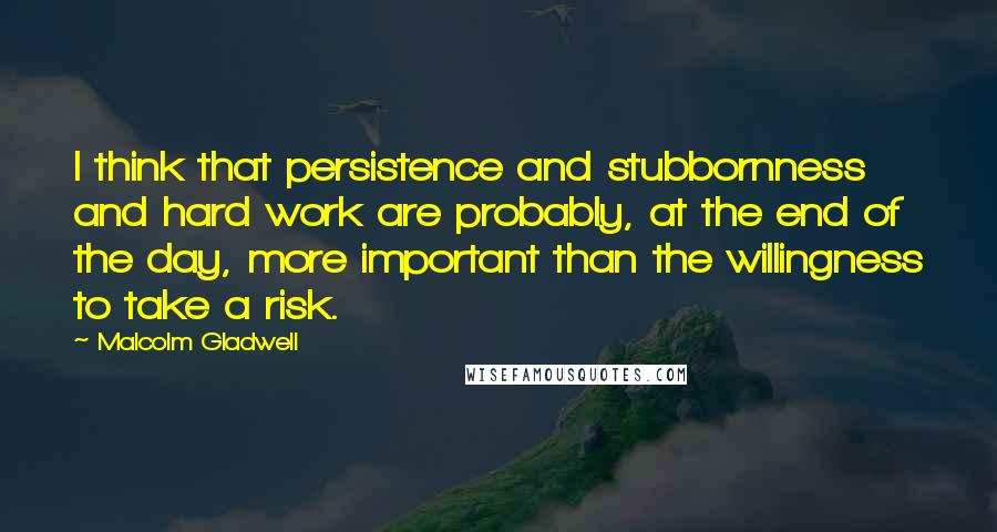 Malcolm Gladwell Quotes: I think that persistence and stubbornness and hard work are probably, at the end of the day, more important than the willingness to take a risk.