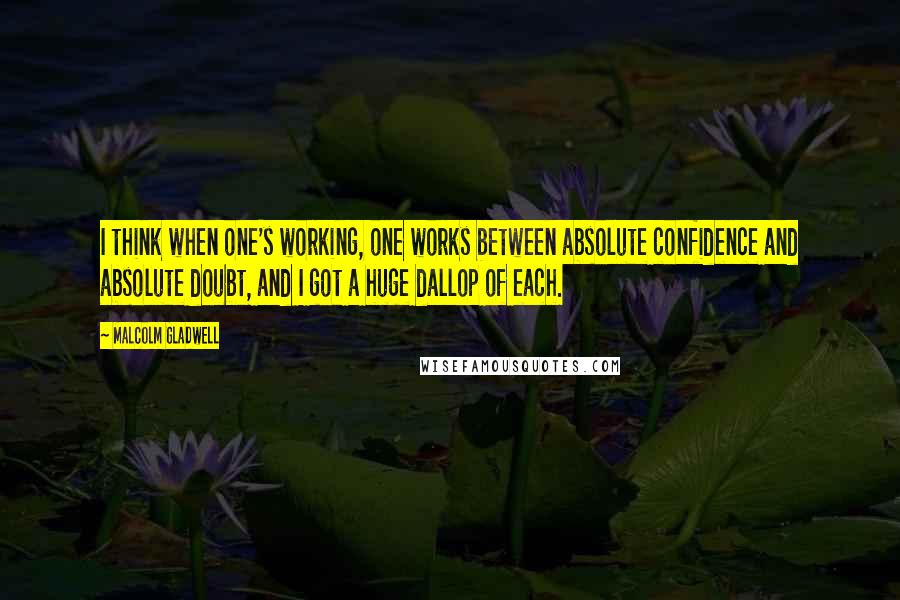 Malcolm Gladwell Quotes: I think when one's working, one works between absolute confidence and absolute doubt, and I got a huge dallop of each.