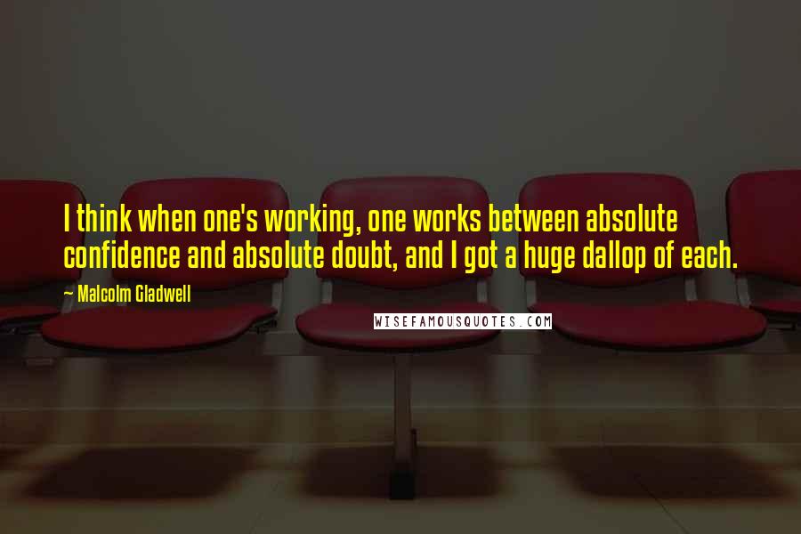 Malcolm Gladwell Quotes: I think when one's working, one works between absolute confidence and absolute doubt, and I got a huge dallop of each.