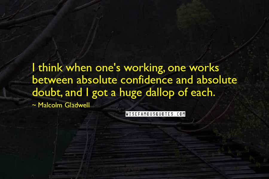 Malcolm Gladwell Quotes: I think when one's working, one works between absolute confidence and absolute doubt, and I got a huge dallop of each.