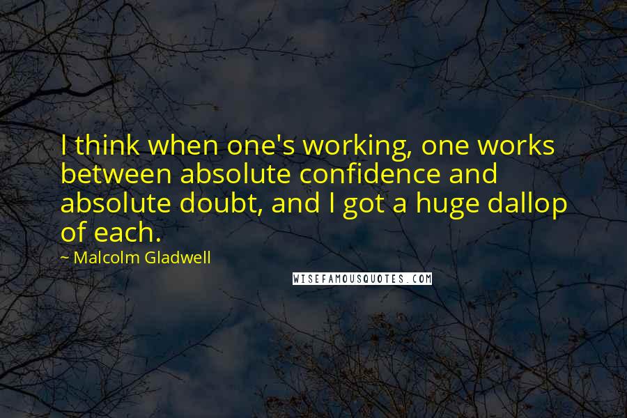 Malcolm Gladwell Quotes: I think when one's working, one works between absolute confidence and absolute doubt, and I got a huge dallop of each.