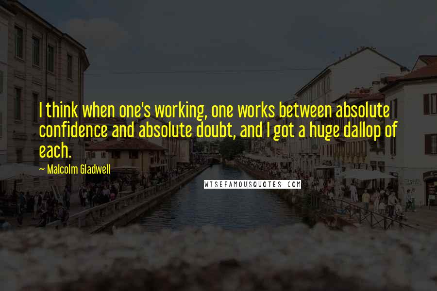 Malcolm Gladwell Quotes: I think when one's working, one works between absolute confidence and absolute doubt, and I got a huge dallop of each.