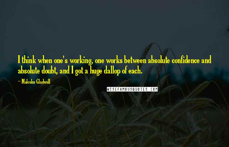 Malcolm Gladwell Quotes: I think when one's working, one works between absolute confidence and absolute doubt, and I got a huge dallop of each.