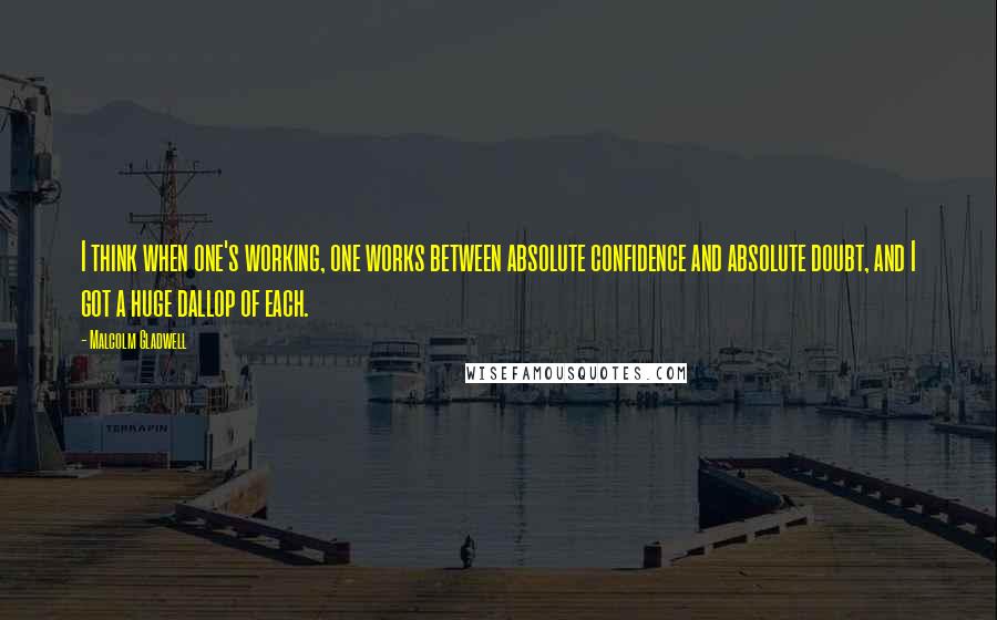 Malcolm Gladwell Quotes: I think when one's working, one works between absolute confidence and absolute doubt, and I got a huge dallop of each.