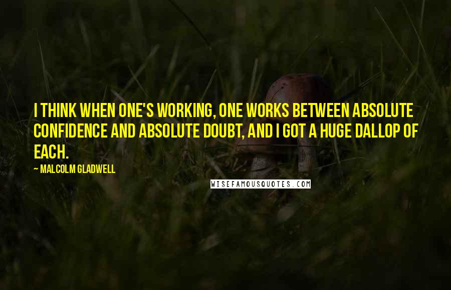 Malcolm Gladwell Quotes: I think when one's working, one works between absolute confidence and absolute doubt, and I got a huge dallop of each.