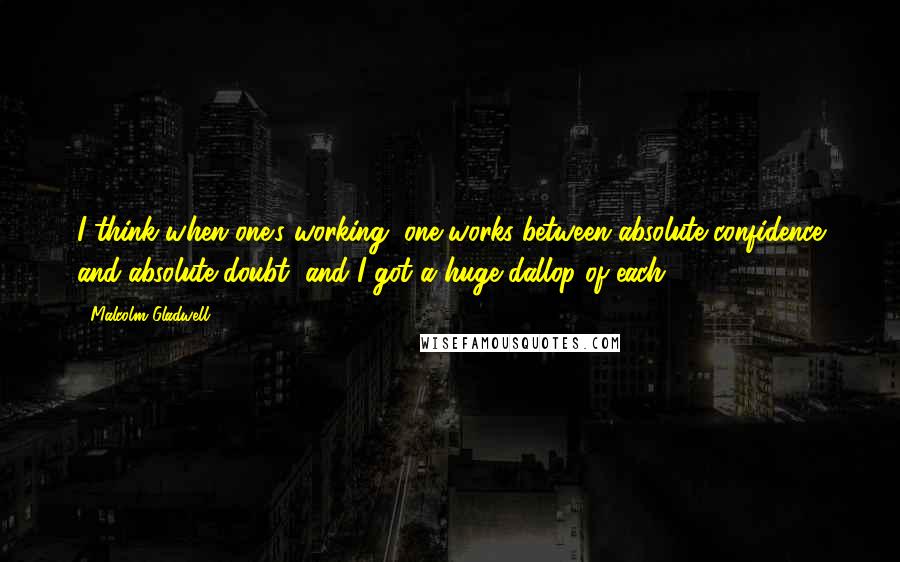 Malcolm Gladwell Quotes: I think when one's working, one works between absolute confidence and absolute doubt, and I got a huge dallop of each.