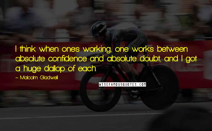 Malcolm Gladwell Quotes: I think when one's working, one works between absolute confidence and absolute doubt, and I got a huge dallop of each.