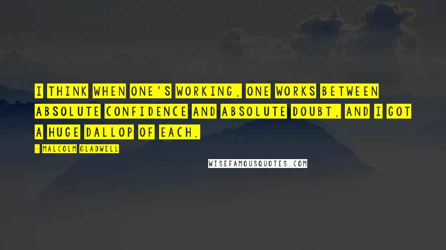 Malcolm Gladwell Quotes: I think when one's working, one works between absolute confidence and absolute doubt, and I got a huge dallop of each.