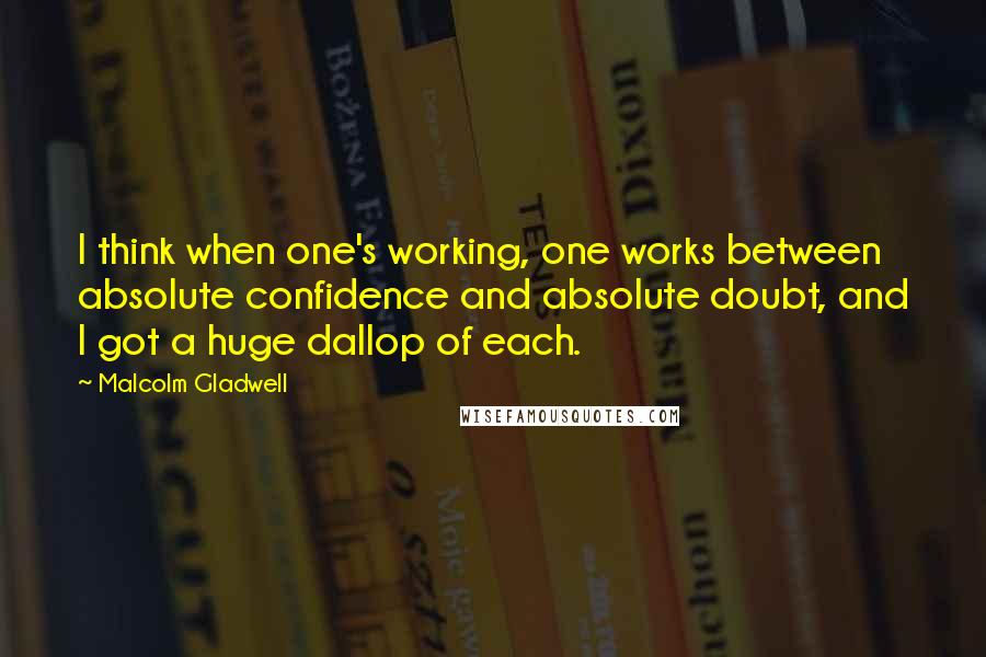 Malcolm Gladwell Quotes: I think when one's working, one works between absolute confidence and absolute doubt, and I got a huge dallop of each.