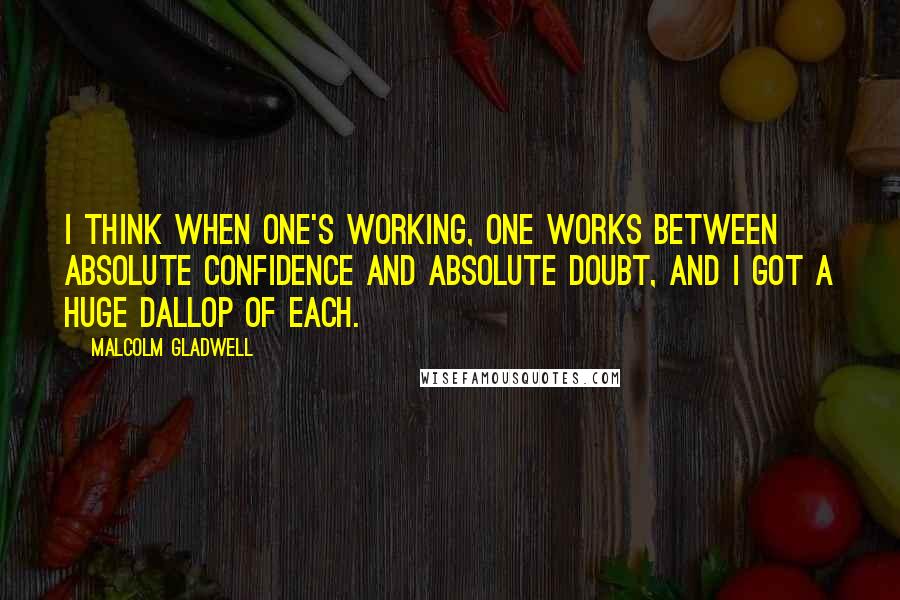 Malcolm Gladwell Quotes: I think when one's working, one works between absolute confidence and absolute doubt, and I got a huge dallop of each.