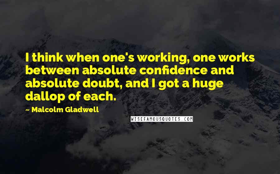 Malcolm Gladwell Quotes: I think when one's working, one works between absolute confidence and absolute doubt, and I got a huge dallop of each.