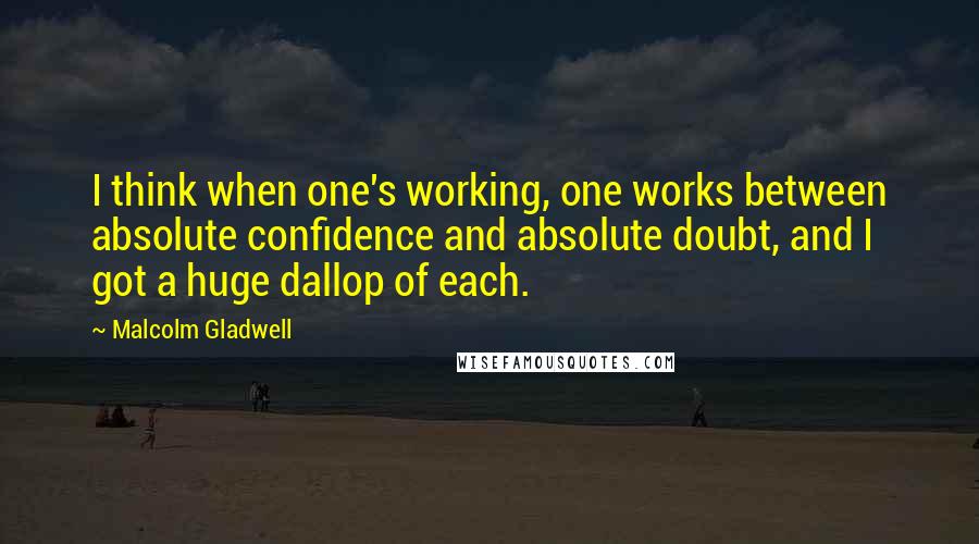 Malcolm Gladwell Quotes: I think when one's working, one works between absolute confidence and absolute doubt, and I got a huge dallop of each.