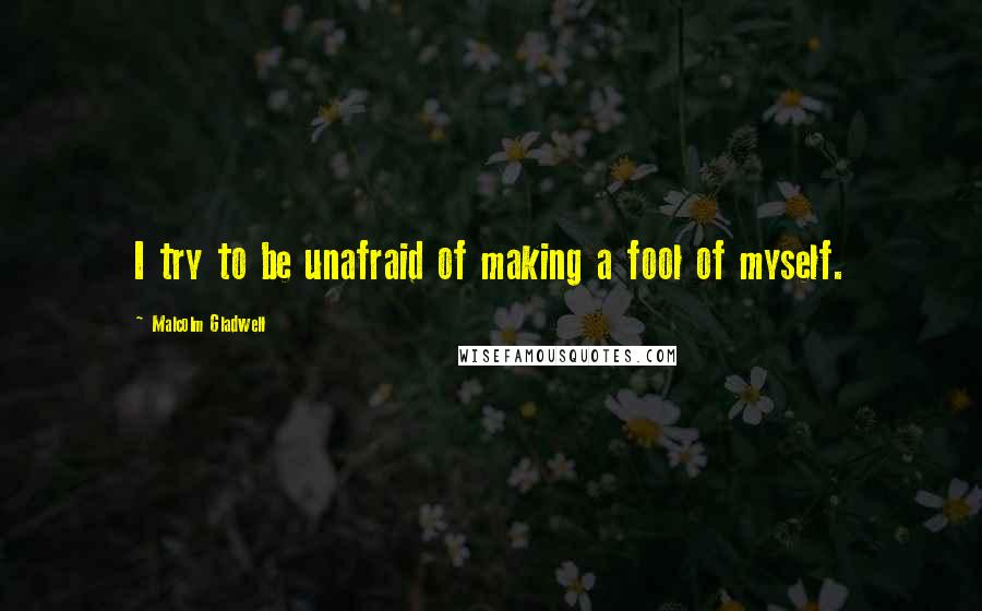 Malcolm Gladwell Quotes: I try to be unafraid of making a fool of myself.