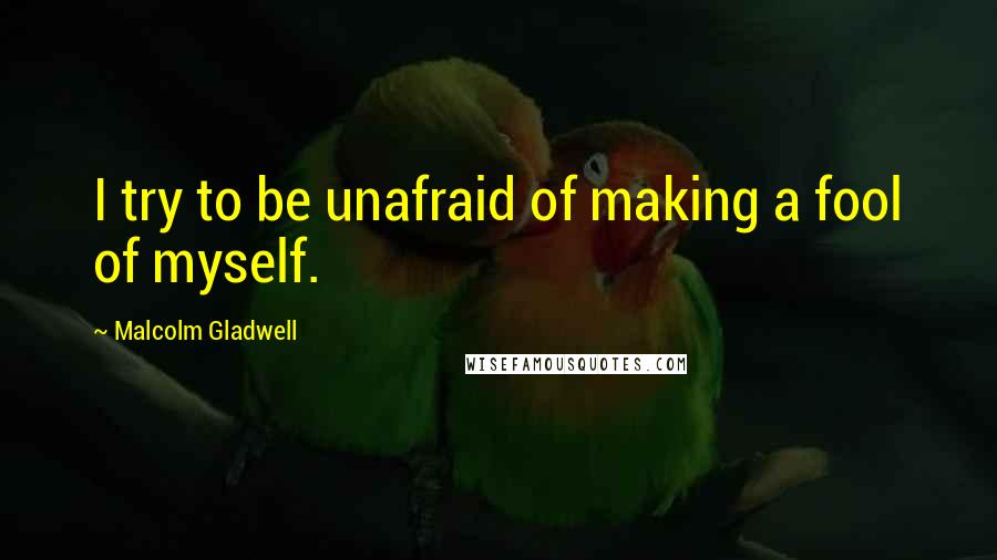 Malcolm Gladwell Quotes: I try to be unafraid of making a fool of myself.