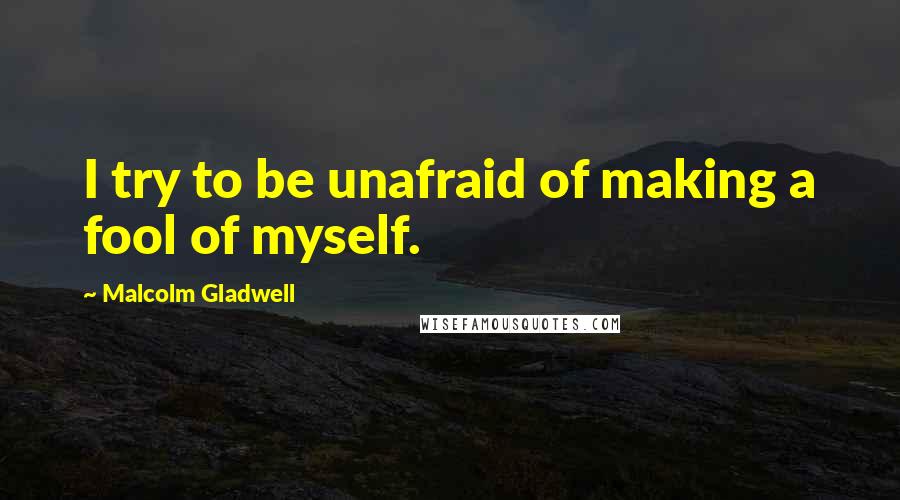 Malcolm Gladwell Quotes: I try to be unafraid of making a fool of myself.