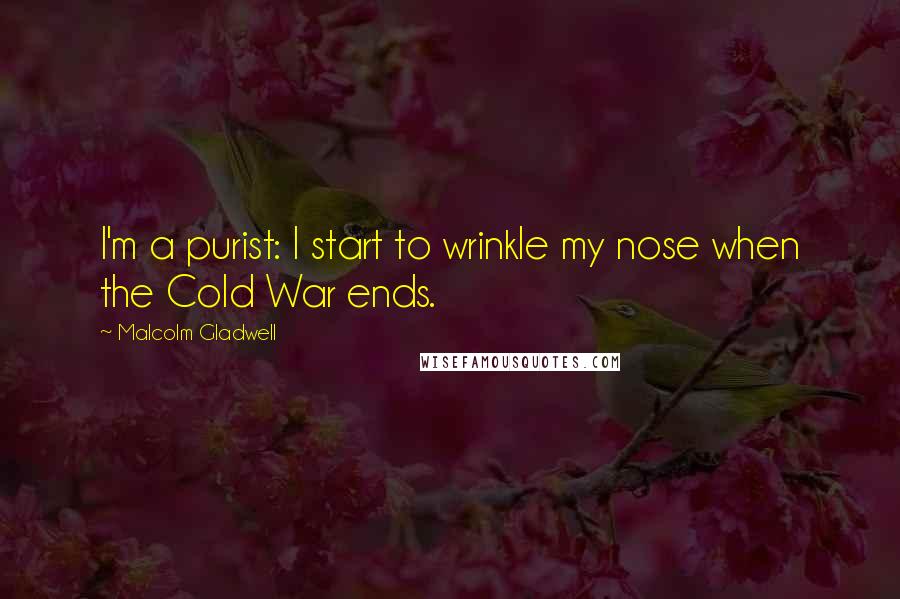 Malcolm Gladwell Quotes: I'm a purist: I start to wrinkle my nose when the Cold War ends.