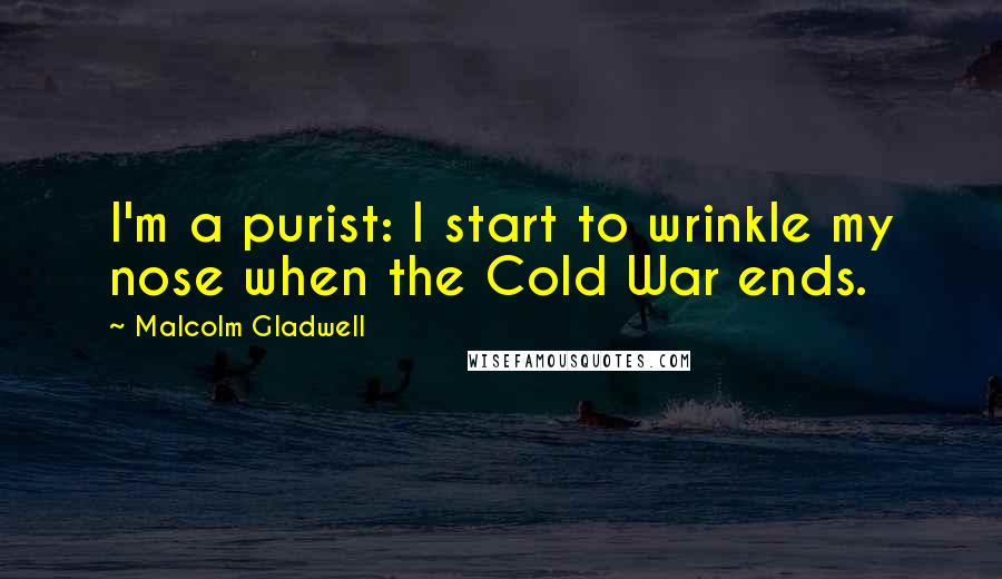 Malcolm Gladwell Quotes: I'm a purist: I start to wrinkle my nose when the Cold War ends.