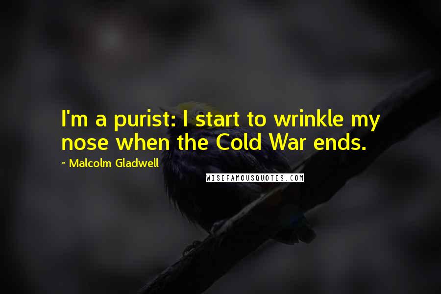 Malcolm Gladwell Quotes: I'm a purist: I start to wrinkle my nose when the Cold War ends.