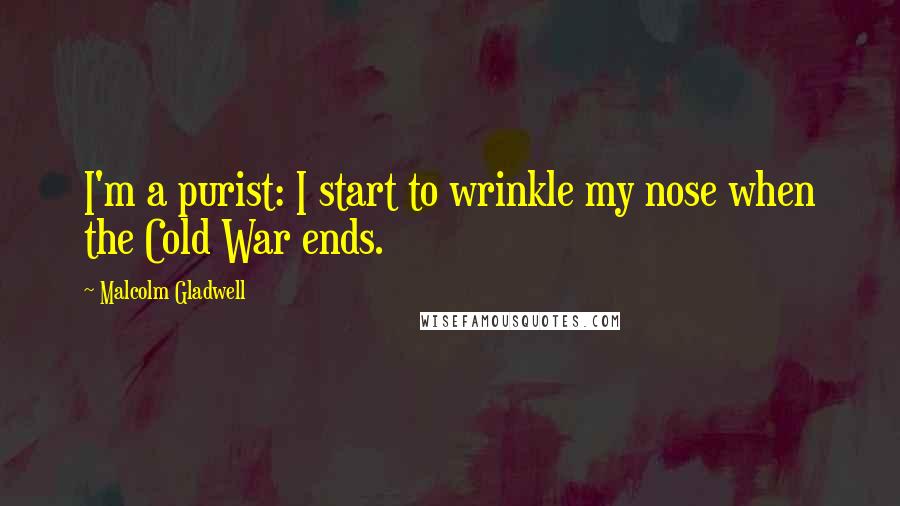 Malcolm Gladwell Quotes: I'm a purist: I start to wrinkle my nose when the Cold War ends.