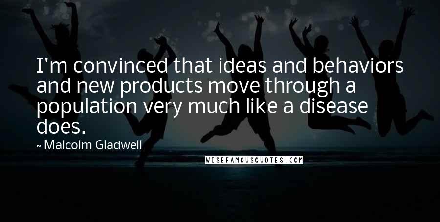 Malcolm Gladwell Quotes: I'm convinced that ideas and behaviors and new products move through a population very much like a disease does.