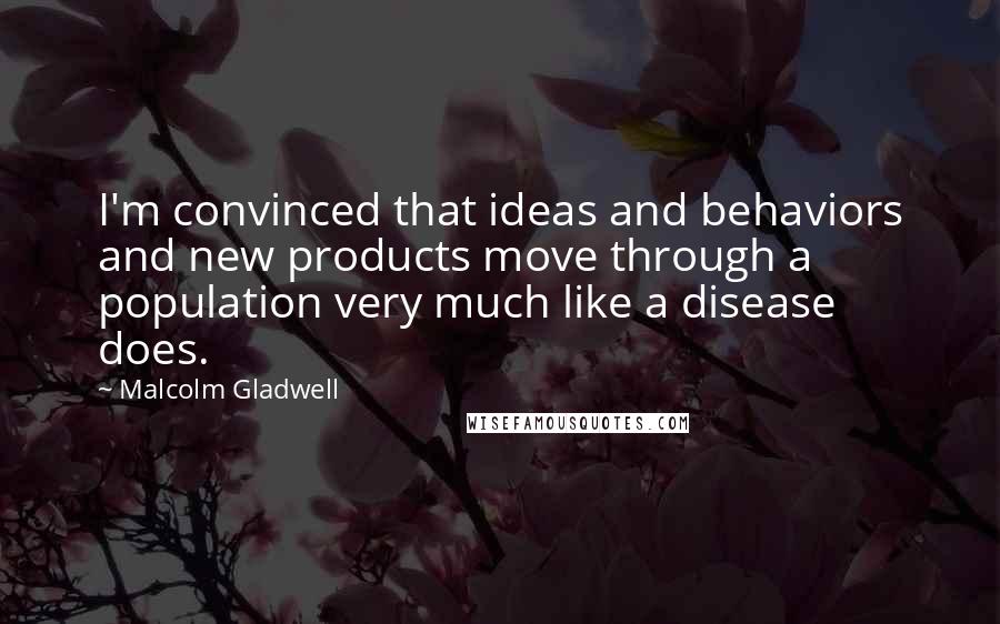Malcolm Gladwell Quotes: I'm convinced that ideas and behaviors and new products move through a population very much like a disease does.