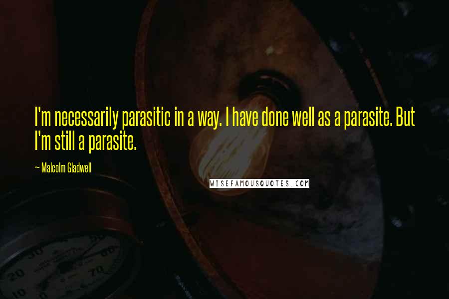 Malcolm Gladwell Quotes: I'm necessarily parasitic in a way. I have done well as a parasite. But I'm still a parasite.