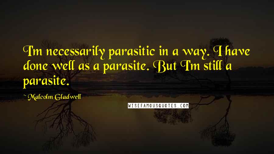 Malcolm Gladwell Quotes: I'm necessarily parasitic in a way. I have done well as a parasite. But I'm still a parasite.