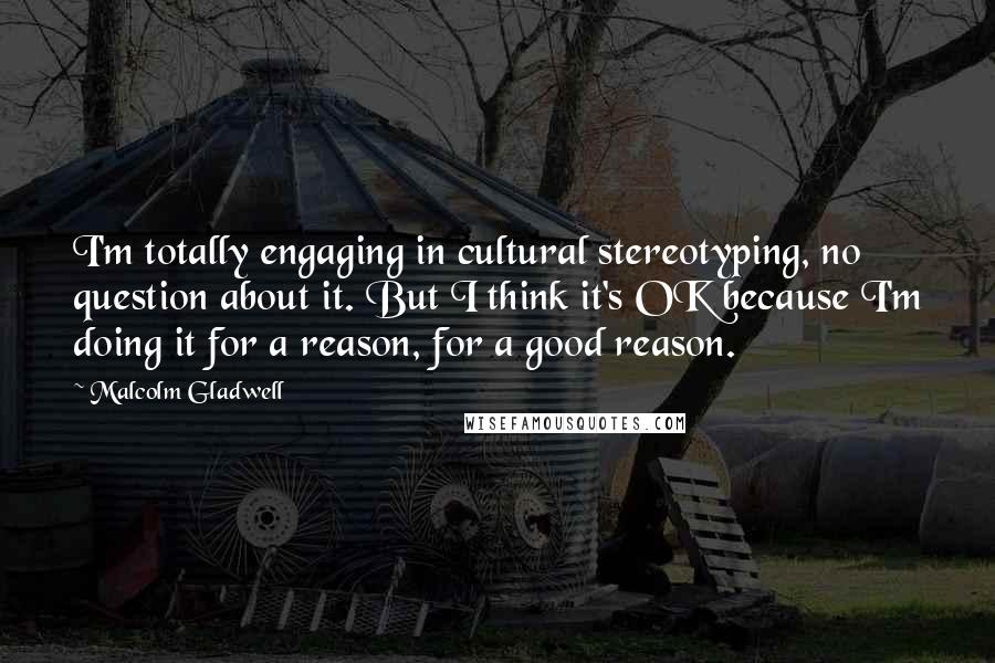 Malcolm Gladwell Quotes: I'm totally engaging in cultural stereotyping, no question about it. But I think it's OK because I'm doing it for a reason, for a good reason.